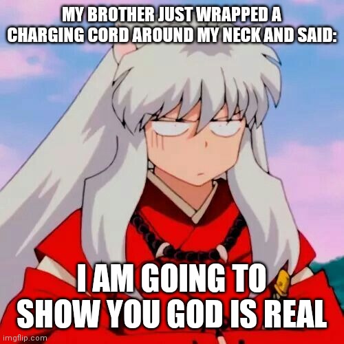 Excuse me | MY BROTHER JUST WRAPPED A CHARGING CORD AROUND MY NECK AND SAID:; I AM GOING TO SHOW YOU GOD IS REAL | image tagged in excuse me | made w/ Imgflip meme maker