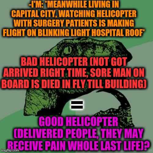 -Praying for not be there. | -I'M: *MEANWHILE LIVING IN CAPITAL CITY, WATCHING HELICOPTER WITH SURGERY PATIENTS IS MAKING FLIGHT ON BLINKING LIGHT HOSPITAL ROOF*; BAD HELICOPTER (NOT GOT ARRIVED RIGHT TIME, SORE MAN ON BOARD IS DIED IN FLY TILL BUILDING); =; GOOD HELICOPTER (DELIVERED PEOPLE, THEY MAY RECEIVE PAIN WHOLE LAST LIFE)? | image tagged in memes,philosoraptor,helicopter,doctor and patient,surgery,save me | made w/ Imgflip meme maker