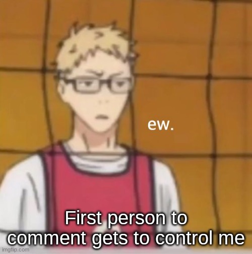 ew. | First person to comment gets to control me | image tagged in ew | made w/ Imgflip meme maker