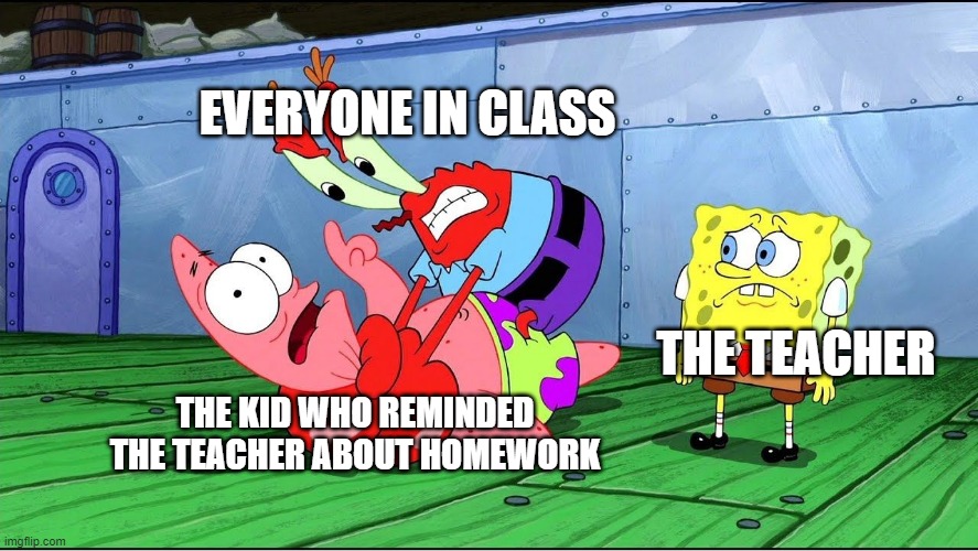 EVERYONE IN CLASS; THE TEACHER; THE KID WHO REMINDED THE TEACHER ABOUT HOMEWORK | image tagged in memes | made w/ Imgflip meme maker