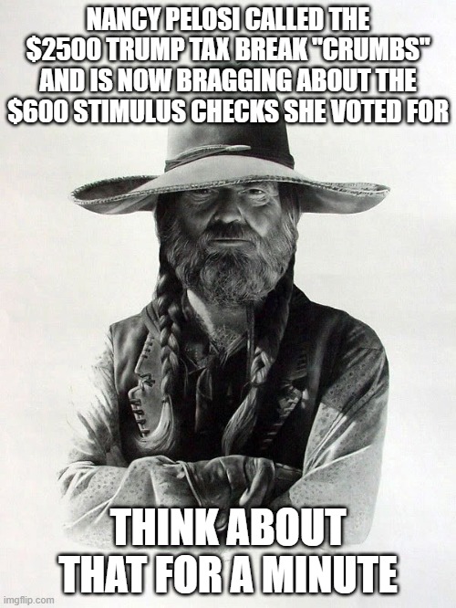 Pelosi Stimulus BS | NANCY PELOSI CALLED THE $2500 TRUMP TAX BREAK "CRUMBS" AND IS NOW BRAGGING ABOUT THE $600 STIMULUS CHECKS SHE VOTED FOR; THINK ABOUT THAT FOR A MINUTE | image tagged in barbarosa | made w/ Imgflip meme maker