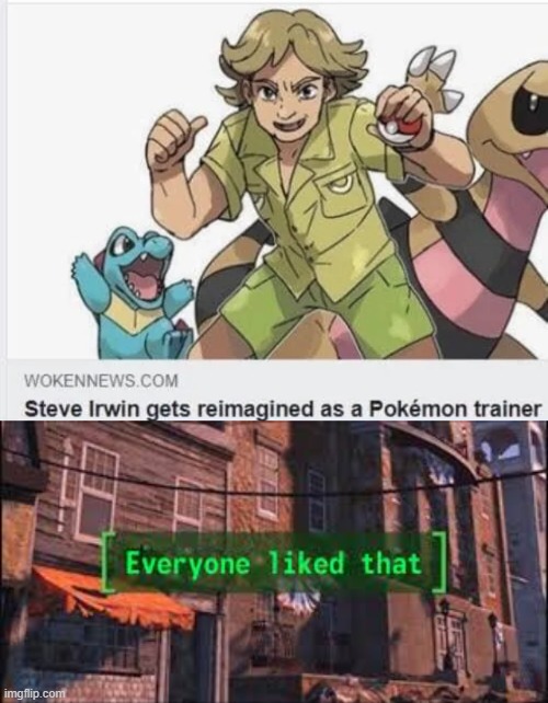 I might start watching pokemon | image tagged in everyone liked that,memes,funny,pokemon,steve irwin | made w/ Imgflip meme maker