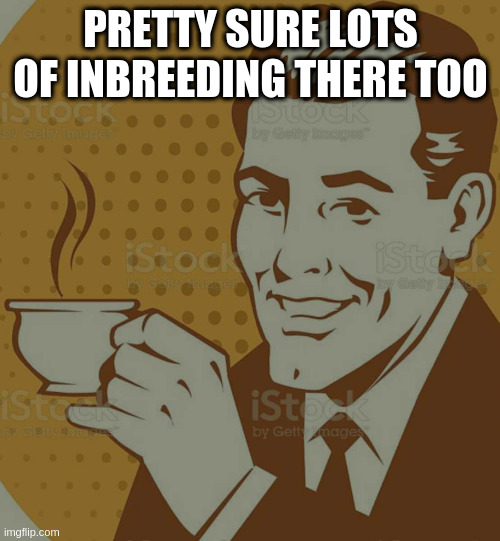 Mug Approval | PRETTY SURE LOTS OF INBREEDING THERE TOO | image tagged in mug approval | made w/ Imgflip meme maker