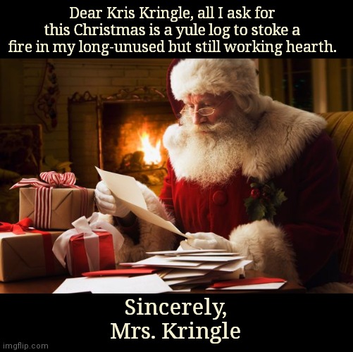 Dear Kris Kringle | Dear Kris Kringle, all I ask for this Christmas is a yule log to stoke a fire in my long-unused but still working hearth. Sincerely,
Mrs. Kringle | image tagged in santa reads letter,christmas,santa claus,kris kringle,humor | made w/ Imgflip meme maker