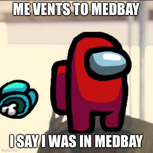 ME VENTS TO MEDBAY; I SAY I WAS IN MEDBAY | image tagged in among us | made w/ Imgflip meme maker