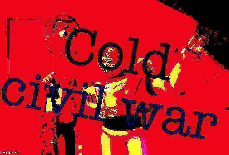 It’s a Cold Civil War state of mind these days | image tagged in cold civil war deep-fried 4 | made w/ Imgflip meme maker