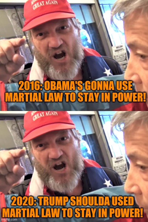 Cognitive Dissonance, Part Deux | 2016: OBAMA'S GONNA USE MARTIAL LAW TO STAY IN POWER! 2020: TRUMP SHOULDA USED MARTIAL LAW TO STAY IN POWER! | image tagged in angry trump supporter | made w/ Imgflip meme maker