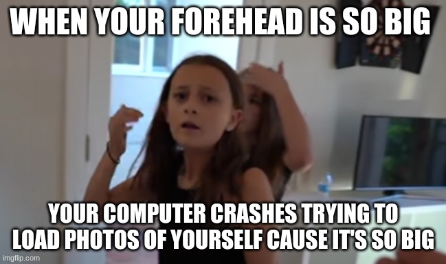 WHEN YOUR FOREHEAD IS SO BIG; YOUR COMPUTER CRASHES TRYING TO LOAD PHOTOS OF YOURSELF CAUSE IT'S SO BIG | made w/ Imgflip meme maker