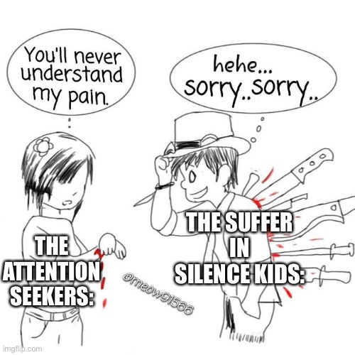 Getting really annoyed with the “depressed” kid who got his switch taken away for getting Fs | THE ATTENTION SEEKERS:; THE SUFFER IN SILENCE KIDS: | image tagged in you'll never understand my pain | made w/ Imgflip meme maker