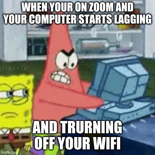 Patricks Computer Problems | WHEN YOUR ON ZOOM AND YOUR COMPUTER STARTS LAGGING; AND TRURNING OFF YOUR WIFI | image tagged in patricks computer problems | made w/ Imgflip meme maker