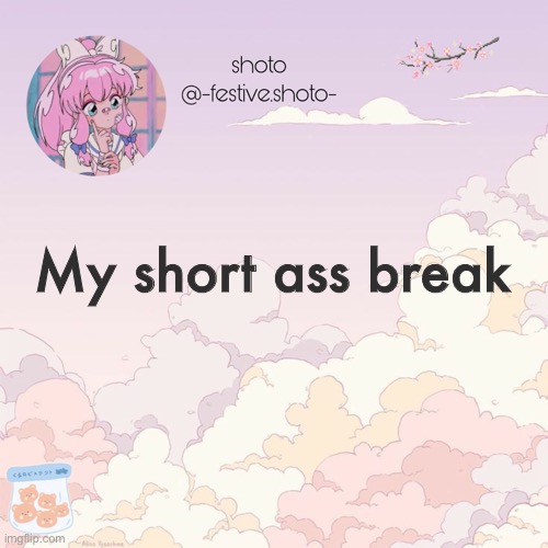 shotos 8th template | My short ass break | image tagged in shotos 8th template | made w/ Imgflip meme maker