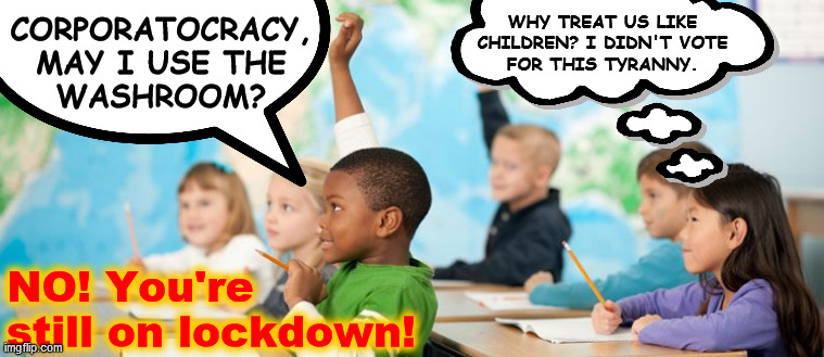 May I... | CORPORATOCRACY,
MAY I USE THE
WASHROOM? WHY TREAT US LIKE
CHILDREN? I DIDN'T VOTE
FOR THIS TYRANNY. NO! You're
still on lockdown! | image tagged in students ask questions,scamdemic,lockdown,tyranny,government corruption,media lies | made w/ Imgflip meme maker