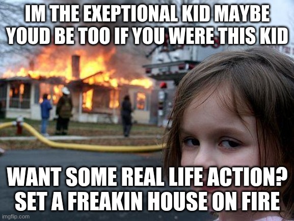 Disaster Girl | IM THE EXEPTIONAL KID MAYBE YOUD BE TOO IF YOU WERE THIS KID; WANT SOME REAL LIFE ACTION? SET A FREAKIN HOUSE ON FIRE | image tagged in memes,disaster girl | made w/ Imgflip meme maker