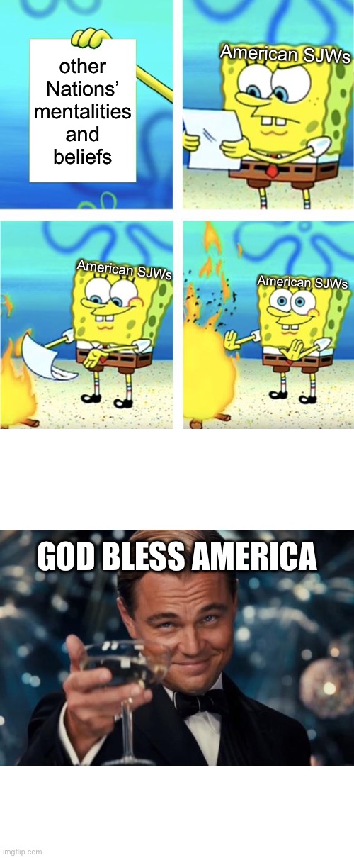 Spongebob Burning Paper | American SJWs; other
Nations’
mentalities
and
beliefs; American SJWs; American SJWs; GOD BLESS AMERICA | image tagged in spongebob burning paper,leonardo dicaprio cheers,memes,funny memes,funny,so true memes | made w/ Imgflip meme maker