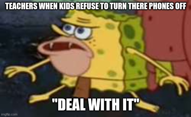 Spongegar Meme | TEACHERS WHEN KIDS REFUSE TO TURN THERE PHONES OFF; "DEAL WITH IT" | image tagged in memes,spongegar | made w/ Imgflip meme maker