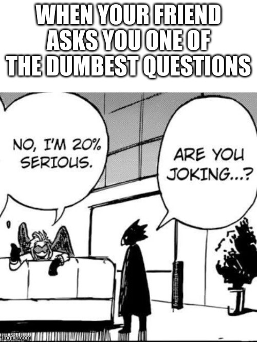 i think we have all been here before | WHEN YOUR FRIEND ASKS YOU ONE OF THE DUMBEST QUESTIONS | image tagged in random | made w/ Imgflip meme maker