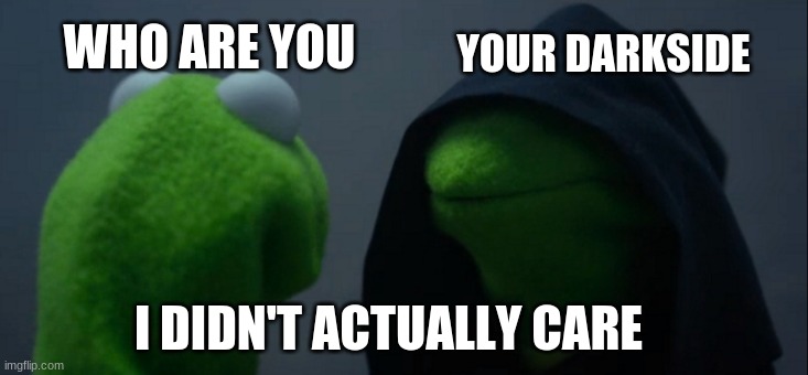 Evil Kermit | WHO ARE YOU; YOUR DARKSIDE; I DIDN'T ACTUALLY CARE | image tagged in memes,evil kermit | made w/ Imgflip meme maker