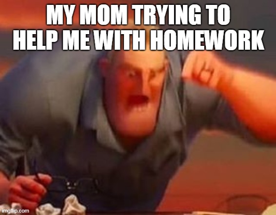 Mr incredible mad | MY MOM TRYING TO HELP ME WITH HOMEWORK | image tagged in mr incredible mad | made w/ Imgflip meme maker