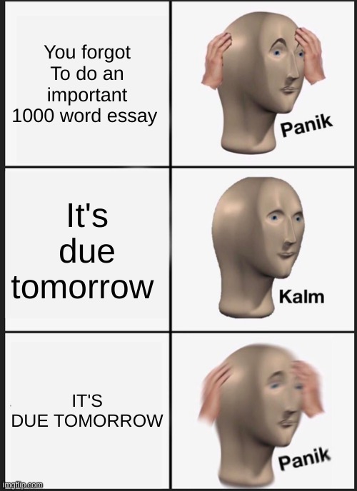 Panik Kalm Panik | You forgot To do an important 1000 word essay; It's due tomorrow; IT'S DUE TOMORROW | image tagged in memes,panik kalm panik,school | made w/ Imgflip meme maker
