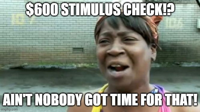 $600 Stimulus Check!? Ain't Nobody Got Time For That! | $600 STIMULUS CHECK!? AIN'T NOBODY GOT TIME FOR THAT! | image tagged in memes,ain't nobody got time for that | made w/ Imgflip meme maker