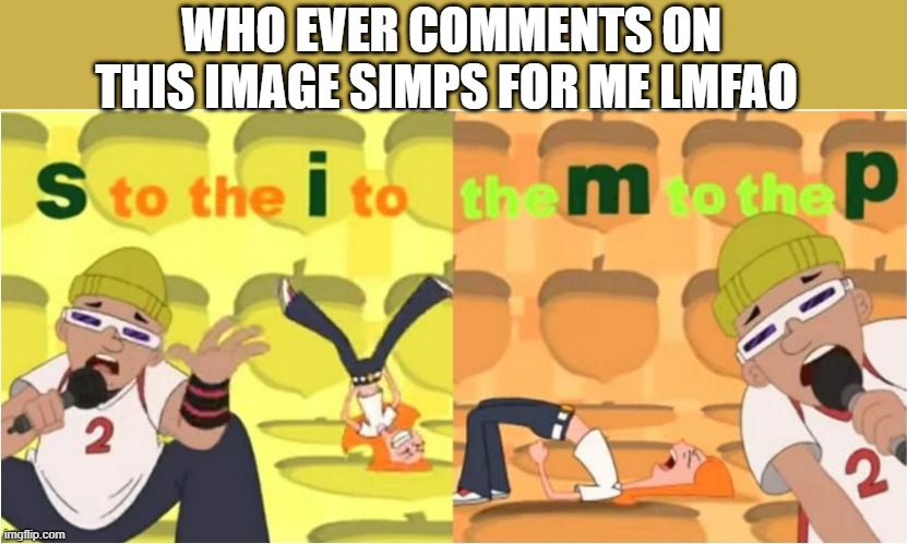 dont... | WHO EVER COMMENTS ON THIS IMAGE SIMPS FOR ME LMFAO | image tagged in simp s to the i to the m to the p | made w/ Imgflip meme maker