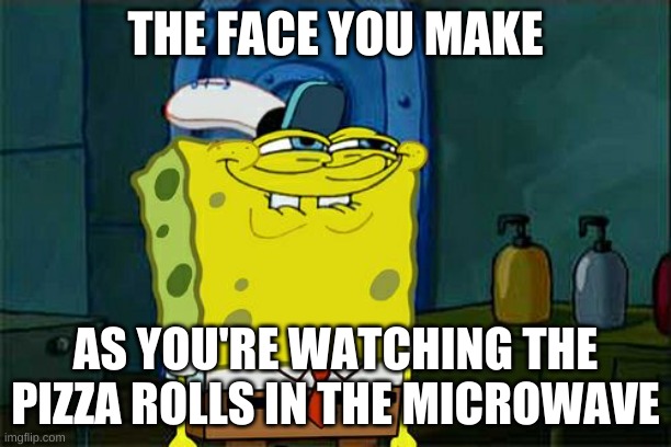 Don't You Squidward | THE FACE YOU MAKE; AS YOU'RE WATCHING THE PIZZA ROLLS IN THE MICROWAVE | image tagged in memes,don't you squidward | made w/ Imgflip meme maker