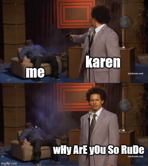 karen can put anyone in a bad mood | karen; me; wHy ArE yOu So RuDe | image tagged in memes,who killed hannibal,karen | made w/ Imgflip meme maker