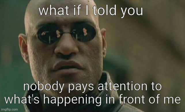 look at the reflection in his glasses | what if I told you; nobody pays attention to what's happening in front of me | image tagged in memes,matrix morpheus,funny,matrix,funny memes,reflection | made w/ Imgflip meme maker