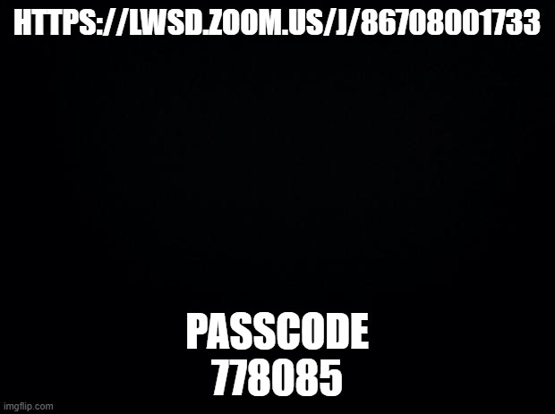 Black background | HTTPS://LWSD.ZOOM.US/J/86708001733; PASSCODE
778085 | image tagged in black background | made w/ Imgflip meme maker