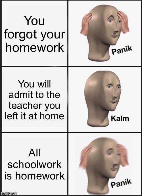 All work is homework? AAAAAA | You forgot your homework; You will admit to the teacher you left it at home; All schoolwork is homework | image tagged in memes,panik kalm panik,homework | made w/ Imgflip meme maker