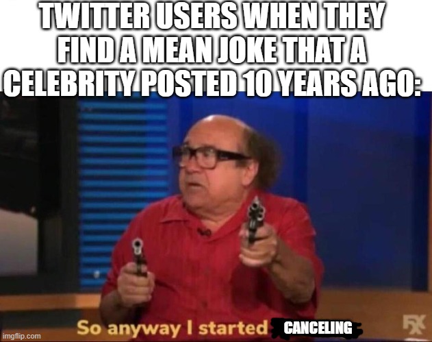 Twitter. just. Twitter |  TWITTER USERS WHEN THEY FIND A MEAN JOKE THAT A CELEBRITY POSTED 10 YEARS AGO:; CANCELING | image tagged in so anyway i started blasting | made w/ Imgflip meme maker