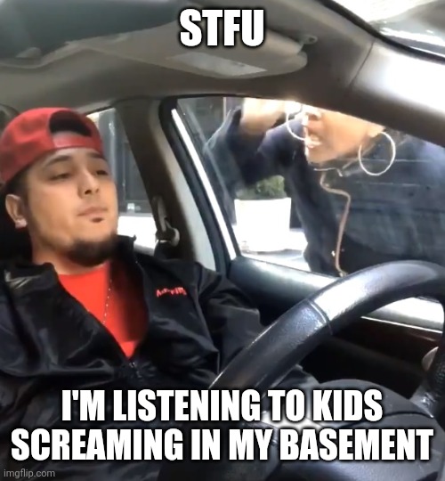 stfu im listening to | STFU; I'M LISTENING TO KIDS SCREAMING IN MY BASEMENT | image tagged in stfu im listening to | made w/ Imgflip meme maker