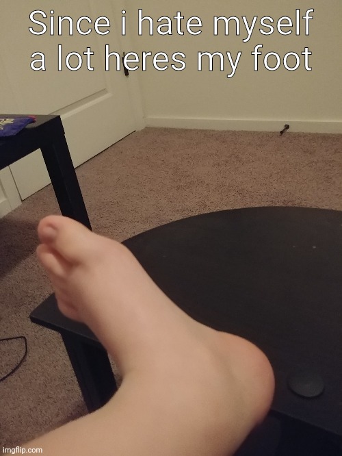 y | Since i hate myself a lot heres my foot | image tagged in y | made w/ Imgflip meme maker