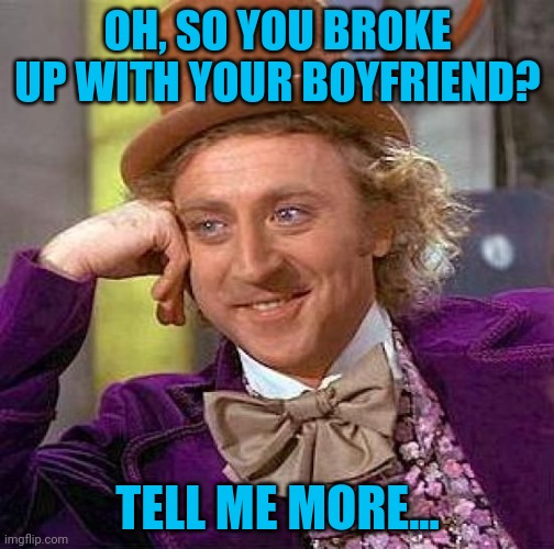 Pedophile alert | OH, SO YOU BROKE UP WITH YOUR BOYFRIEND? TELL ME MORE... | image tagged in memes,creepy condescending wonka,funny,pedophile,dank | made w/ Imgflip meme maker