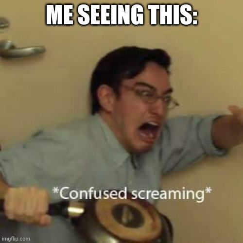 filthy frank confused scream | ME SEEING THIS: | image tagged in filthy frank confused scream | made w/ Imgflip meme maker