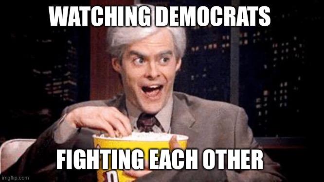 popcorn Bill Hader | WATCHING DEMOCRATS FIGHTING EACH OTHER | image tagged in popcorn bill hader | made w/ Imgflip meme maker