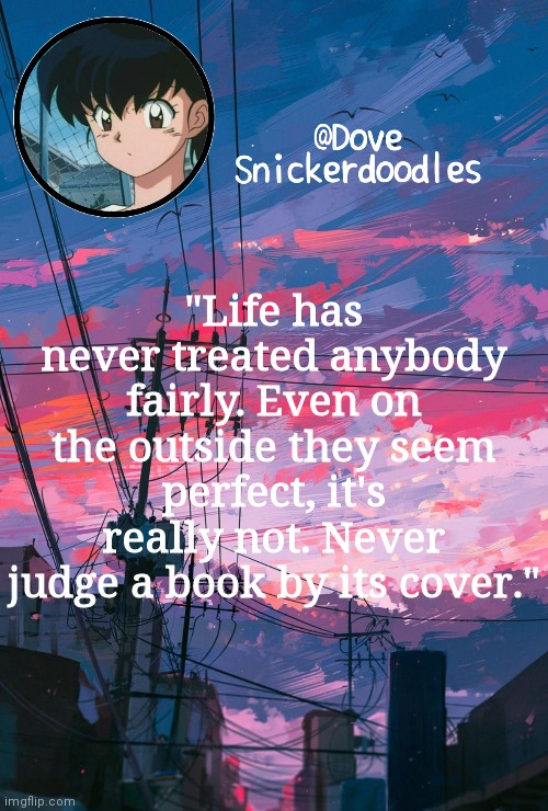 Announcement | "Life has never treated anybody fairly. Even on the outside they seem perfect, it's really not. Never judge a book by its cover." | image tagged in announcement | made w/ Imgflip meme maker
