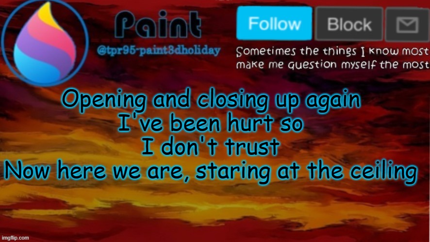 [null] | Opening and closing up again
I've been hurt so I don't trust
Now here we are, staring at the ceiling | image tagged in paint neon announcement | made w/ Imgflip meme maker