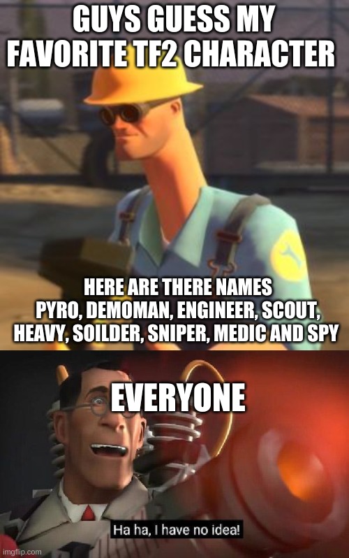 GUYS GUESS MY FAVORITE TF2 CHARACTER; HERE ARE THERE NAMES
PYRO, DEMOMAN, ENGINEER, SCOUT, HEAVY, SOILDER, SNIPER, MEDIC AND SPY; EVERYONE | image tagged in tf2 enigneer,are you sure this will work ha ha i have no idea | made w/ Imgflip meme maker