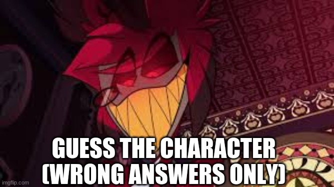 Yes, a second time | GUESS THE CHARACTER (WRONG ANSWERS ONLY) | image tagged in alastor looking down menacingly | made w/ Imgflip meme maker