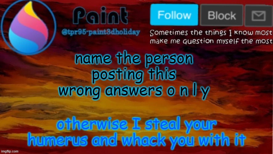 paint neon announcement | name the person posting this
wrong answers o n l y; otherwise I steal your humerus and whack you with it | image tagged in paint neon announcement | made w/ Imgflip meme maker