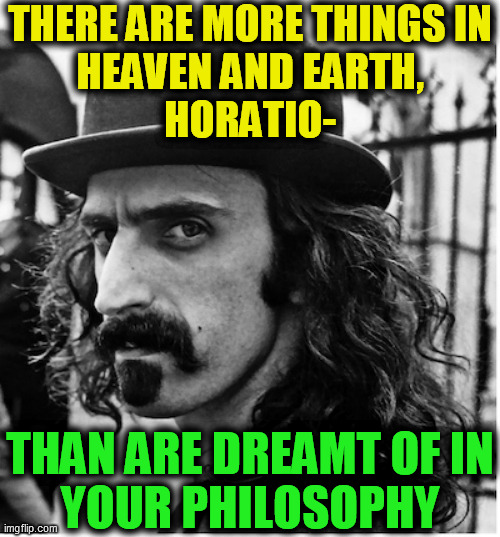 THERE ARE MORE THINGS IN
HEAVEN AND EARTH,
HORATIO- THAN ARE DREAMT OF IN
YOUR PHILOSOPHY | made w/ Imgflip meme maker