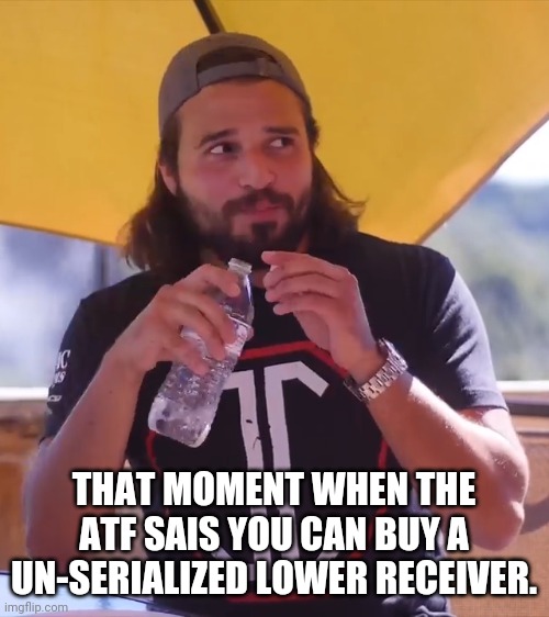 Another atf meme with the ak guy | THAT MOMENT WHEN THE ATF SAIS YOU CAN BUY A UN-SERIALIZED LOWER RECEIVER. | image tagged in memes | made w/ Imgflip meme maker
