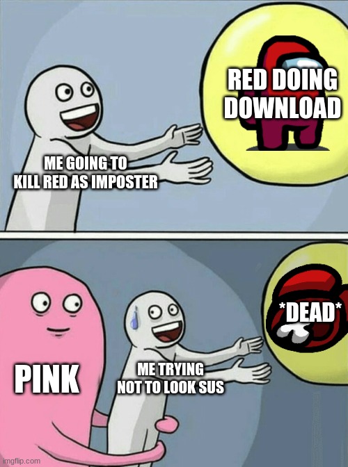 "I Was About To Report I swear..!" | RED DOING DOWNLOAD; ME GOING TO KILL RED AS IMPOSTER; *DEAD*; PINK; ME TRYING NOT TO LOOK SUS | image tagged in memes,running away balloon | made w/ Imgflip meme maker