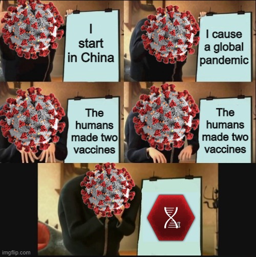 That seriously had to happen?! | I start in China; I cause a global pandemic; The humans made two vaccines; The humans made two vaccines | image tagged in memes,gru's plan,funny,stop reading the tags,coronavirus,pandemic | made w/ Imgflip meme maker