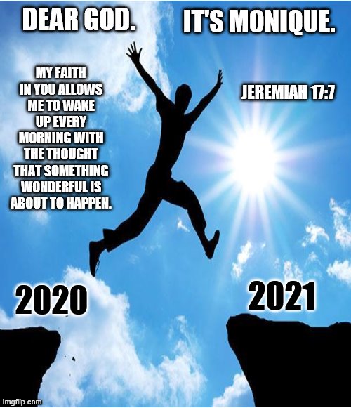 DEAR GOD. IT'S MONIQUE. MY FAITH IN YOU ALLOWS ME TO WAKE UP EVERY MORNING WITH THE THOUGHT THAT SOMETHING WONDERFUL IS ABOUT TO HAPPEN. JEREMIAH 17:7; 2021; 2020 | image tagged in motivational | made w/ Imgflip meme maker