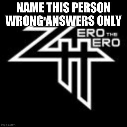 ZeroTheHero | NAME THIS PERSON WRONG ANSWERS ONLY | image tagged in zerothehero | made w/ Imgflip meme maker