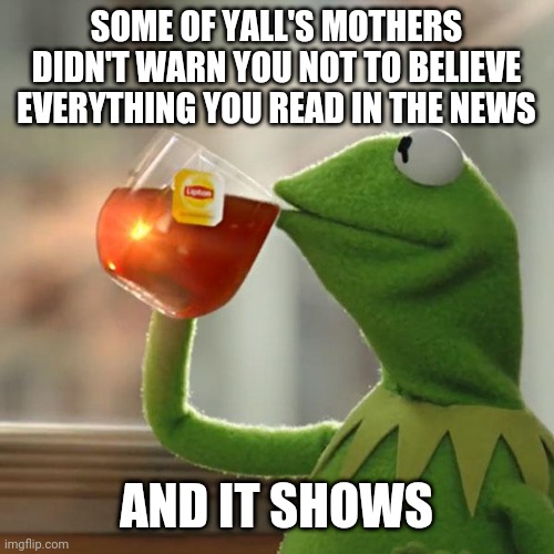 News | SOME OF YALL'S MOTHERS DIDN'T WARN YOU NOT TO BELIEVE EVERYTHING YOU READ IN THE NEWS; AND IT SHOWS | image tagged in news,media | made w/ Imgflip meme maker