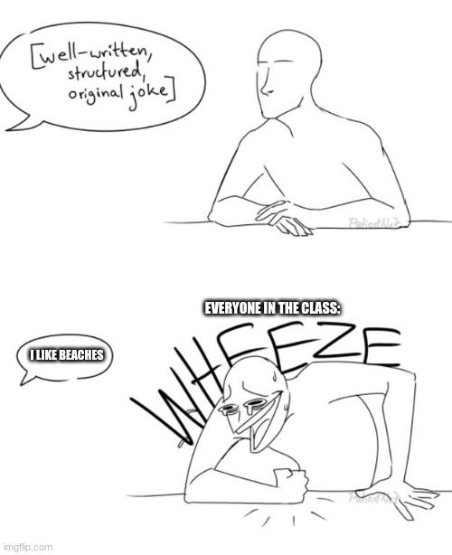 Lmao | EVERYONE IN THE CLASS:; I LIKE BEACHES | image tagged in wheeze | made w/ Imgflip meme maker