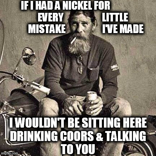 old biker | IF I HAD A NICKEL FOR                    EVERY                    LITTLE          MISTAKE                   I'VE MADE I WOULDN'T BE SITTING  | image tagged in old biker | made w/ Imgflip meme maker